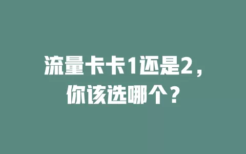 流量卡卡1还是2，你该选哪个？