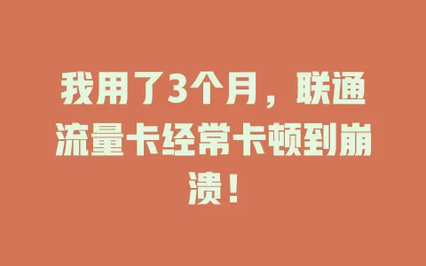 我用了3个月，联通流量卡经常卡顿到崩溃！