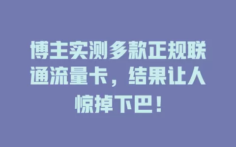 博主实测多款正规联通流量卡，结果让人惊掉下巴！