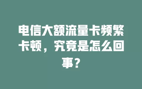 电信大额流量卡频繁卡顿，究竟是怎么回事？