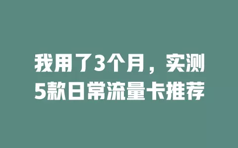 我用了3个月，实测5款日常流量卡推荐