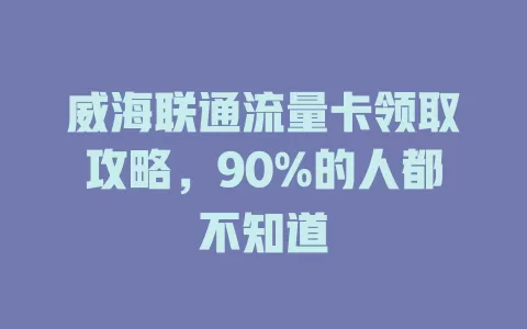 威海联通流量卡领取攻略，90%的人都不知道