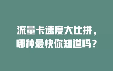 流量卡速度大比拼，哪种最快你知道吗？