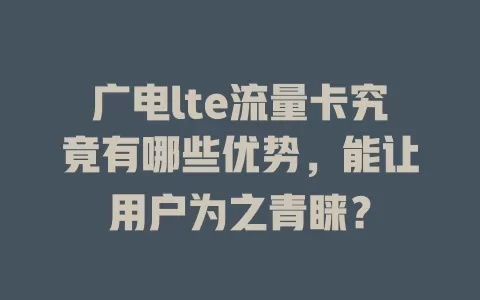 广电lte流量卡究竟有哪些优势，能让用户为之青睐？