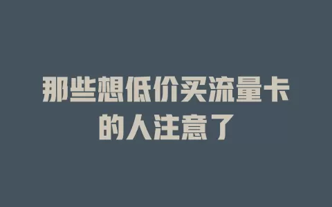 那些想低价买流量卡的人注意了