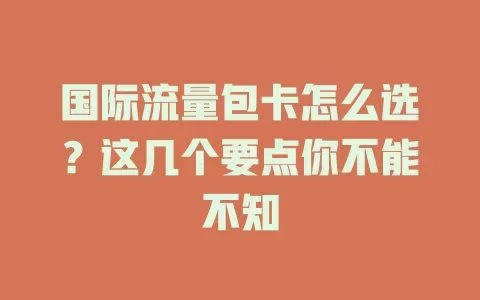 国际流量包卡怎么选？这几个要点你不能不知