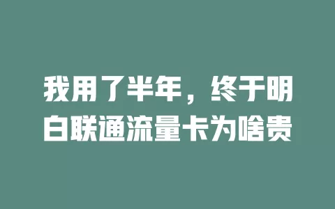 我用了半年，终于明白联通流量卡为啥贵