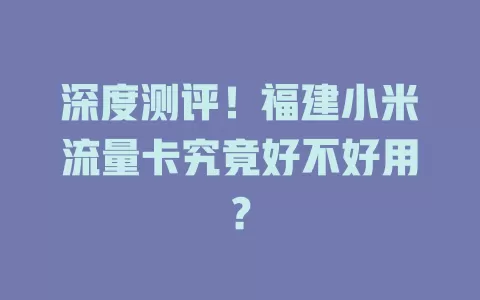 深度测评！福建小米流量卡究竟好不好用？