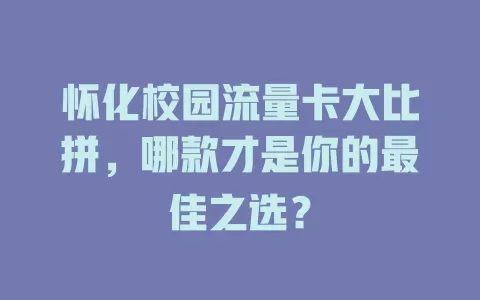 怀化校园流量卡大比拼，哪款才是你的最佳之选？