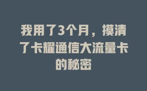 我用了3个月，摸清了卡耀通信大流量卡的秘密