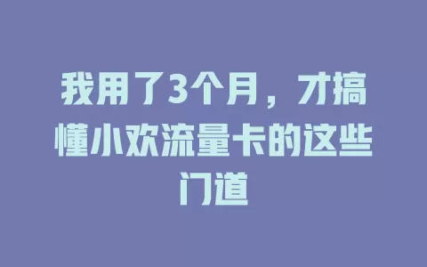 我用了3个月，才搞懂小欢流量卡的这些门道