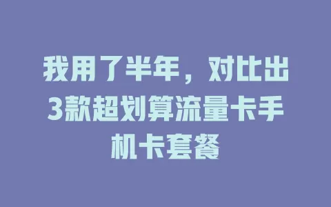 我用了半年，对比出3款超划算流量卡手机卡套餐