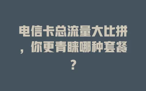 电信卡总流量大比拼，你更青睐哪种套餐？