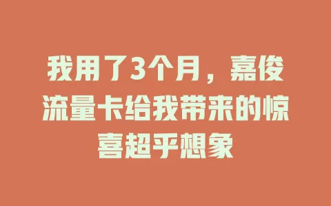 我用了3个月，嘉俊流量卡给我带来的惊喜超乎想象