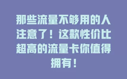 那些流量不够用的人注意了！这款性价比超高的流量卡你值得拥有！