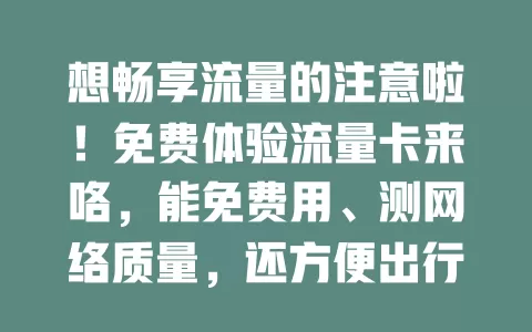 想畅享流量的注意啦！免费体验流量卡来咯，能免费用、测网络质量，还方便出行，快抓住机会！