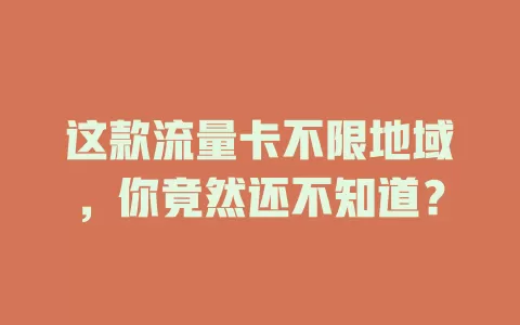 这款流量卡不限地域，你竟然还不知道？