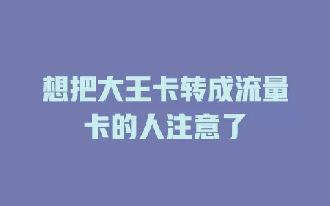 想把大王卡转成流量卡的人注意了