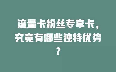 流量卡粉丝专享卡，究竟有哪些独特优势？