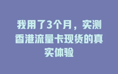 我用了3个月，实测香港流量卡现货的真实体验