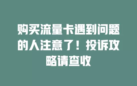 购买流量卡遇到问题的人注意了！投诉攻略请查收