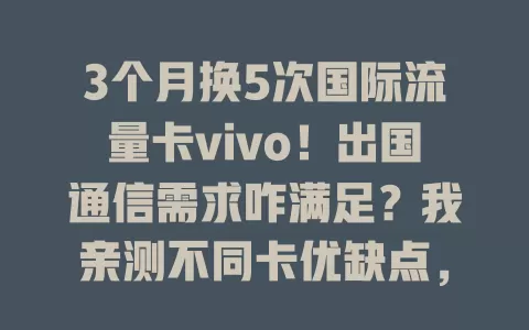 3个月换5次国际流量卡vivo！出国通信需求咋满足？我亲测不同卡优缺点，快来看适配你的那一款