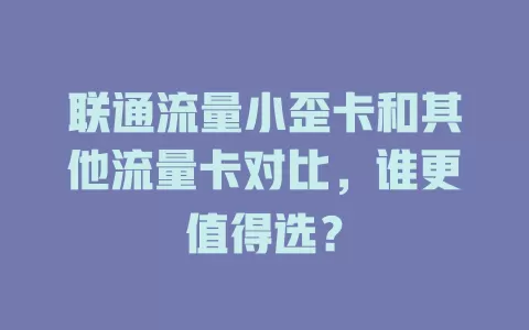联通流量小歪卡和其他流量卡对比，谁更值得选？