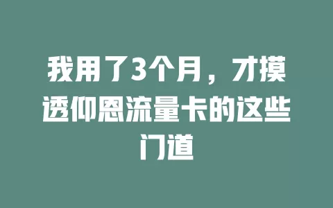 我用了3个月，才摸透仰恩流量卡的这些门道