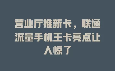 营业厅推新卡，联通流量手机王卡亮点让人惊了
