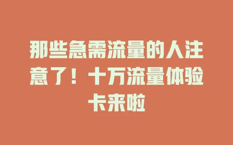 那些急需流量的人注意了！十万流量体验卡来啦