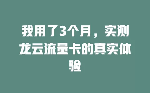 我用了3个月，实测龙云流量卡的真实体验
