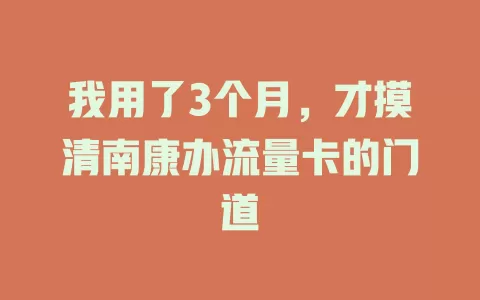 我用了3个月，才摸清南康办流量卡的门道