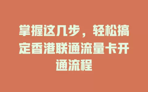 掌握这几步，轻松搞定香港联通流量卡开通流程