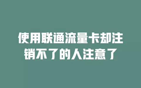 使用联通流量卡却注销不了的人注意了
