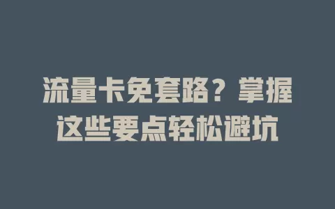 流量卡免套路？掌握这些要点轻松避坑