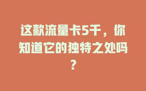 这款流量卡5千，你知道它的独特之处吗？