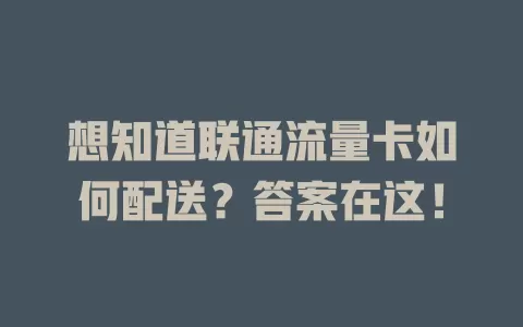 想知道联通流量卡如何配送？答案在这！