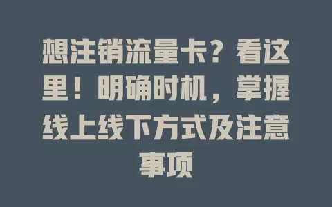 想注销流量卡？看这里！明确时机，掌握线上线下方式及注意事项
