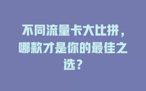 不同流量卡大比拼，哪款才是你的最佳之选？