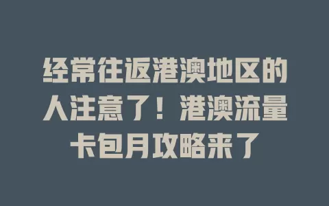 经常往返港澳地区的人注意了！港澳流量卡包月攻略来了