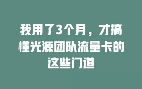 我用了3个月，才搞懂光源团队流量卡的这些门道