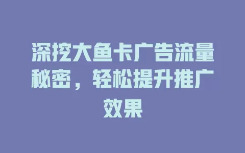 深挖大鱼卡广告流量秘密，轻松提升推广效果