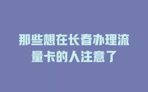 那些想在长春办理流量卡的人注意了