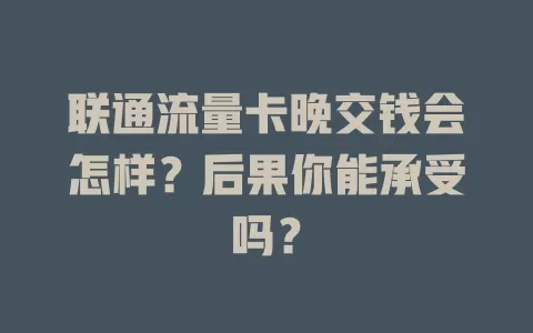 联通流量卡晚交钱会怎样？后果你能承受吗？