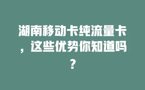 湖南移动卡纯流量卡，这些优势你知道吗？