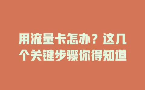 用流量卡怎办？这几个关键步骤你得知道