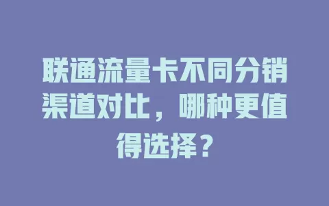 联通流量卡不同分销渠道对比，哪种更值得选择？