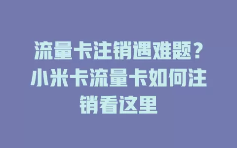 流量卡注销遇难题？小米卡流量卡如何注销看这里