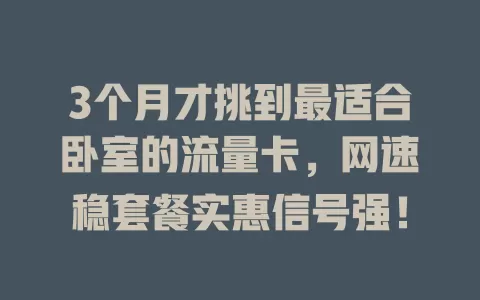 3个月才挑到最适合卧室的流量卡，网速稳套餐实惠信号强！
