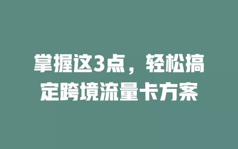 掌握这3点，轻松搞定跨境流量卡方案